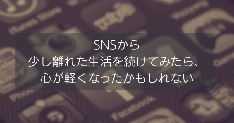 SNSから少し離れた生活を続けてみたら、心が軽くなったかもしれない